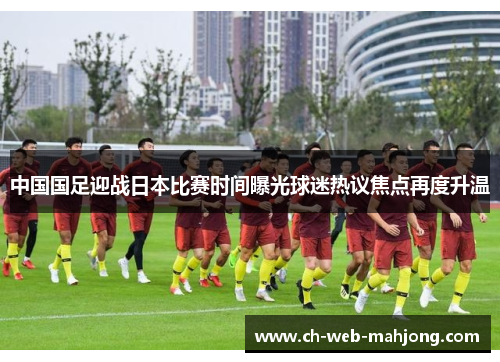 中国国足迎战日本比赛时间曝光球迷热议焦点再度升温