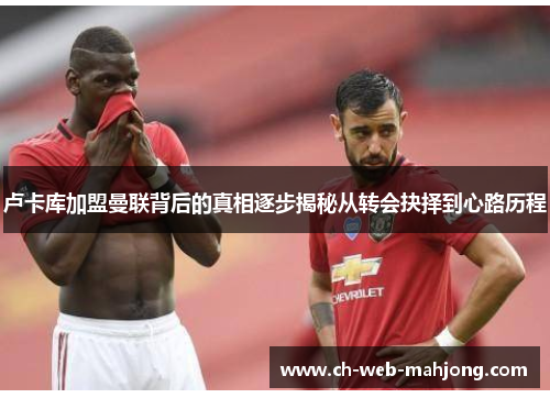 卢卡库加盟曼联背后的真相逐步揭秘从转会抉择到心路历程 卢卡库加盟曼联背后的真相逐步揭秘从转会抉择到心路历程