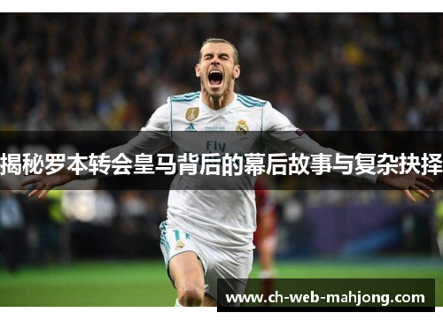 揭秘罗本转会皇马背后的幕后故事与复杂抉择 揭秘罗本转会皇马背后的幕后故事与复杂抉择