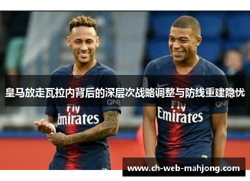 皇马放走瓦拉内背后的深层次战略调整与防线重建隐忧 皇马放走瓦拉内背后的深层次战略调整与防线重建隐忧