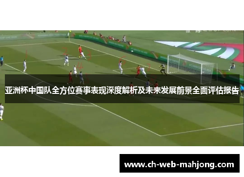 亚洲杯中国队全方位赛事表现深度解析及未来发展前景全面评估报告 亚洲杯中国队全方位赛事表现深度解析及未来发展前景全面评估报告