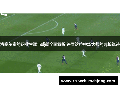 洛塞尔索的职业生涯与成就全面解析 追寻这位中场大师的成长轨迹