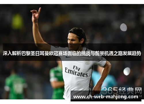 深入解析巴黎圣日耳曼欧冠赛场面临的挑战与前景机遇之路发展趋势