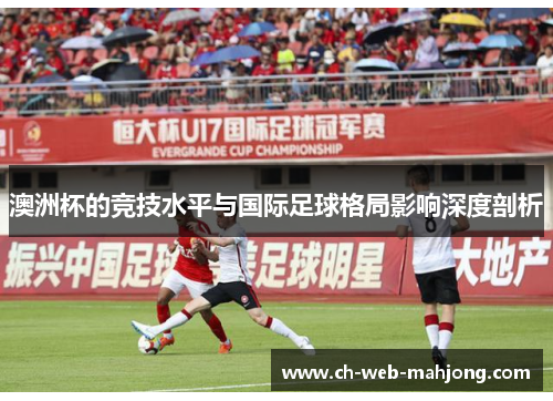 澳洲杯的竞技水平与国际足球格局影响深度剖析