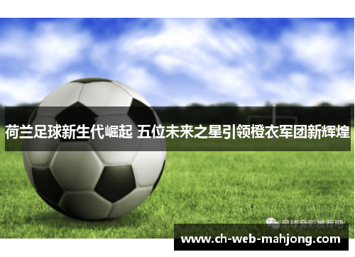 荷兰足球新生代崛起 五位未来之星引领橙衣军团新辉煌