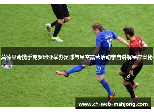 莫德里奇携手克罗地亚举办足球与星空露营活动亲自讲解星座奥秘