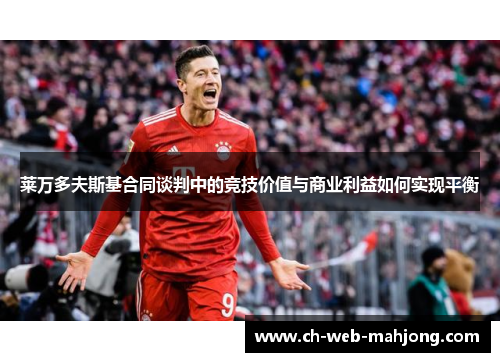 莱万多夫斯基合同谈判中的竞技价值与商业利益如何实现平衡 莱万多夫斯基合同谈判中的竞技价值与商业利益如何实现平衡