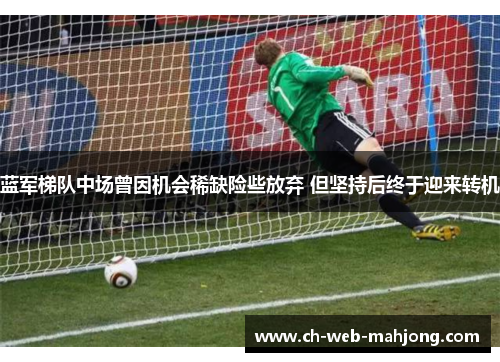 蓝军梯队中场曾因机会稀缺险些放弃 但坚持后终于迎来转机