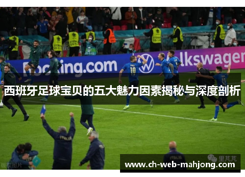 西班牙足球宝贝的五大魅力因素揭秘与深度剖析 西班牙足球宝贝的五大魅力因素揭秘与深度剖析