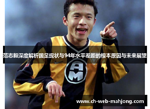范志毅深度解析国足现状与94年水平差距的根本原因与未来展望 范志毅深度解析国足现状与94年水平差距的根本原因与未来展望