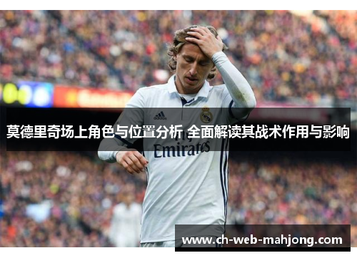 莫德里奇场上角色与位置分析 全面解读其战术作用与影响