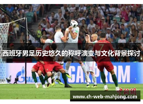 西班牙男足历史悠久的称呼演变与文化背景探讨