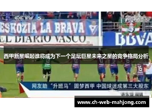 西甲新星崛起谁将成为下一个足坛巨星未来之星的竞争格局分析