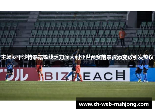 主场闷平沙特暴露锋线乏力澳大利亚世预赛前景骤添变数引发热议