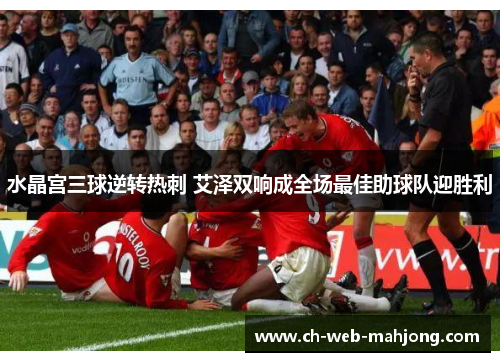 水晶宫三球逆转热刺 艾泽双响成全场最佳助球队迎胜利 水晶宫三球逆转热刺 艾泽双响成全场最佳助球队迎胜利