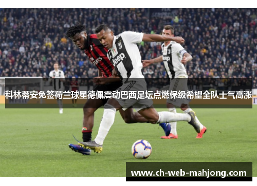 科林蒂安免签荷兰球星德佩震动巴西足坛点燃保级希望全队士气高涨