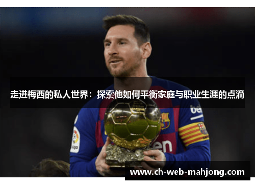 走进梅西的私人世界：探索他如何平衡家庭与职业生涯的点滴