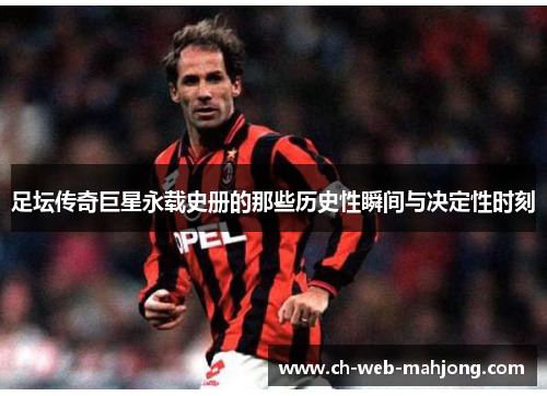 足坛传奇巨星永载史册的那些历史性瞬间与决定性时刻
