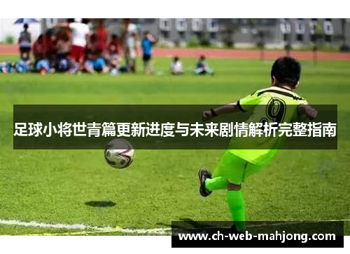 足球小将世青篇更新进度与未来剧情解析完整指南