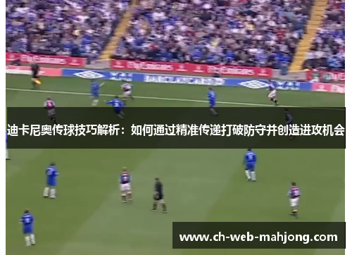 迪卡尼奥传球技巧解析：如何通过精准传递打破防守并创造进攻机会