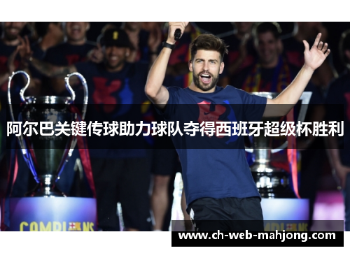阿尔巴关键传球助力球队夺得西班牙超级杯胜利