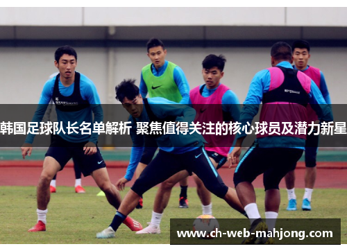 韩国足球队长名单解析 聚焦值得关注的核心球员及潜力新星 韩国足球队长名单解析 聚焦值得关注的核心球员及潜力新星