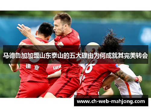马德鲁加加盟山东泰山的五大理由为何成就其完美转会 马德鲁加加盟山东泰山的五大理由为何成就其完美转会