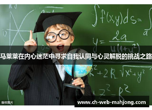 马莱莱在内心迷茫中寻求自我认同与心灵解脱的挑战之路 马莱莱在内心迷茫中寻求自我认同与心灵解脱的挑战之路